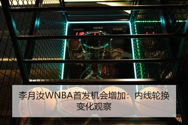 李月汝WNBA首发机会增加：内线轮换变化观察