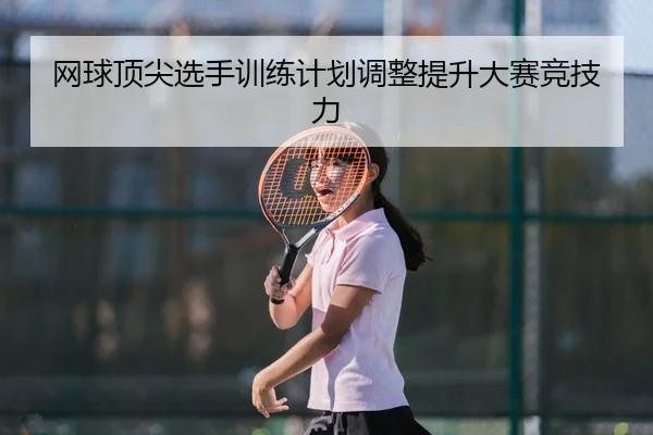 网球顶尖选手训练计划调整提升大赛竞技力