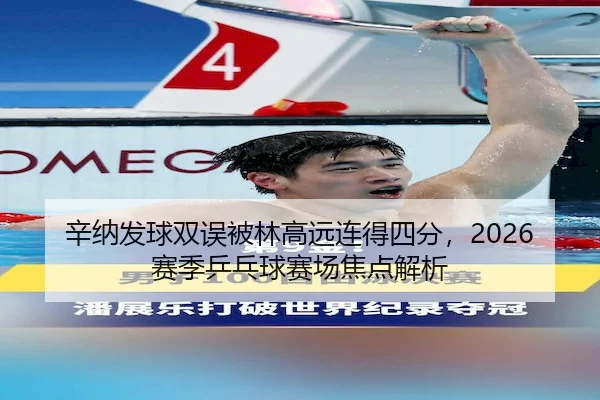 辛纳发球双误被林高远连得四分，2026赛季乒乓球赛场焦点解析